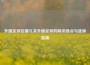 外围足球在哪儿买外围足球的购买地点与选择指南