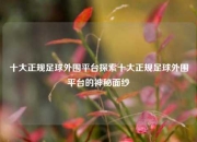 十大正规足球外围平台探索十大正规足球外围平台的神秘面纱