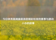 今日体育新闻最新消息精彩纷呈的赛事与激动人心的故事