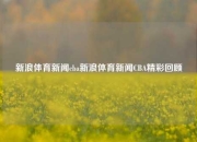 新浪体育新闻cba新浪体育新闻CBA精彩回顾