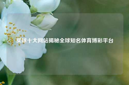 买球十大网站揭秘全球知名体育博彩平台