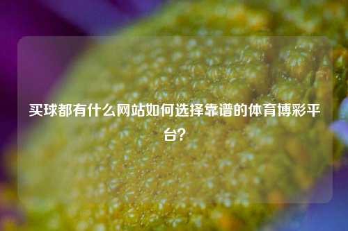 买球都有什么网站如何选择靠谱的体育博彩平台？